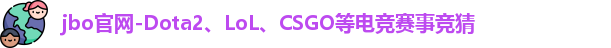 jbo官网-Dota2、LoL、CSGO等电竞赛事竞猜